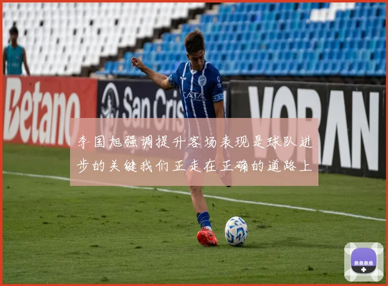 李国旭强调提升客场表现是球队进步的关键我们正走在正确的道路上