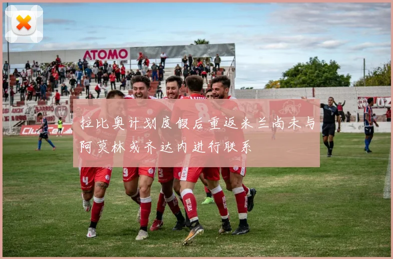 拉比奥计划度假后重返米兰尚未与阿莫林或齐达内进行联系
