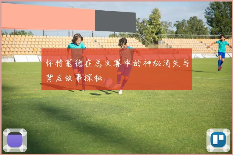 怀特塞德在总决赛中的神秘消失与背后故事探秘