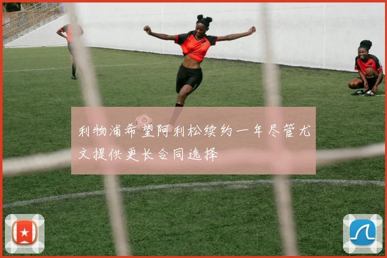 利物浦希望阿利松续约一年尽管尤文提供更长合同选择