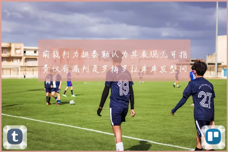 前裁判力挺泰勒认为其表现无可指责仅有漏判是罗梅罗拉库库发型问题