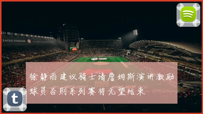徐静雨建议骑士请詹姆斯演讲激励球员否则系列赛将无望结束