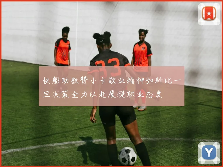 快船助教赞小卡敬业精神如科比一旦决策全力以赴展现职业态度