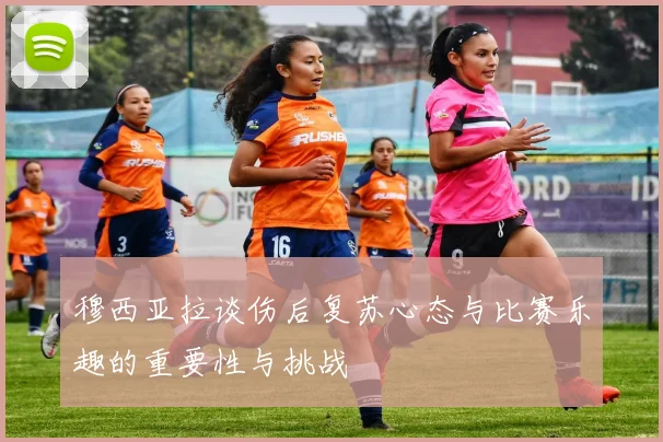 穆西亚拉谈伤后复苏心态与比赛乐趣的重要性与挑战