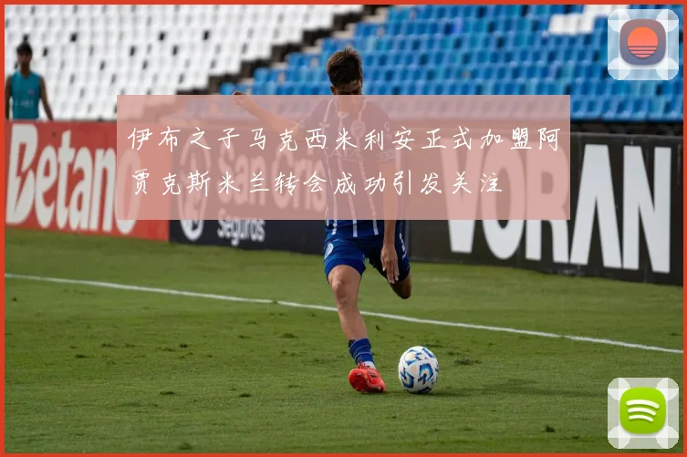 伊布之子马克西米利安正式加盟阿贾克斯米兰转会成功引发关注