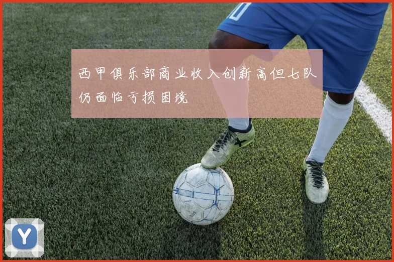 西甲俱乐部商业收入创新高但七队仍面临亏损困境
