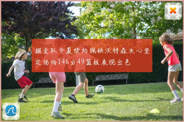 掘金队今夏续约佩顿沃特森决心坚定场均146分49篮板表现出色