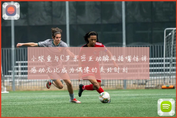 小球童与C罗亲密互动瞬间捂嘴惊讶感动无比成为偶像的美好时刻