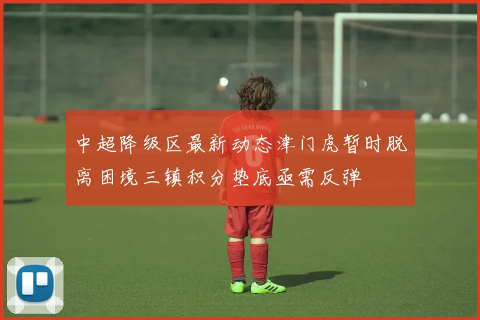 中超降级区最新动态津门虎暂时脱离困境三镇积分垫底亟需反弹