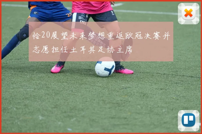 恰20展望未来梦想重返欧冠决赛并志愿担任土耳其足协主席