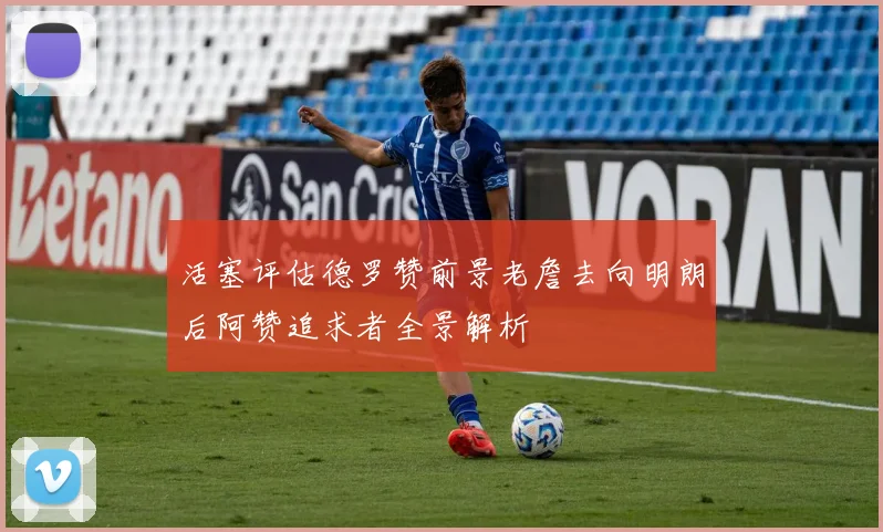 活塞评估德罗赞前景老詹去向明朗后阿赞追求者全景解析