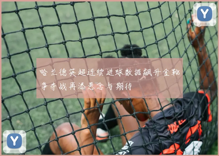 哈兰德英超连续进球数据飙升金靴争夺战再添悬念与期待