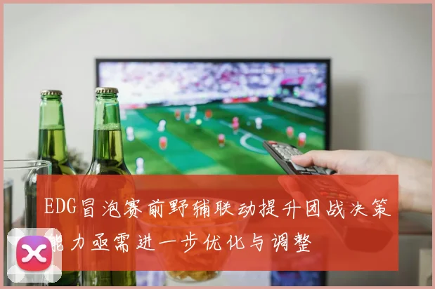 EDG冒泡赛前野辅联动提升团战决策能力亟需进一步优化与调整