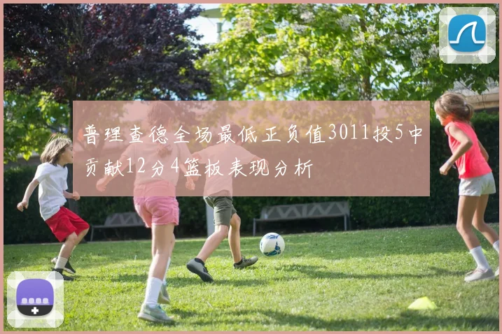 普理查德全场最低正负值3011投5中贡献12分4篮板表现分析