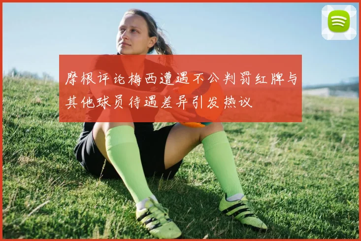 摩根评论梅西遭遇不公判罚红牌与其他球员待遇差异引发热议