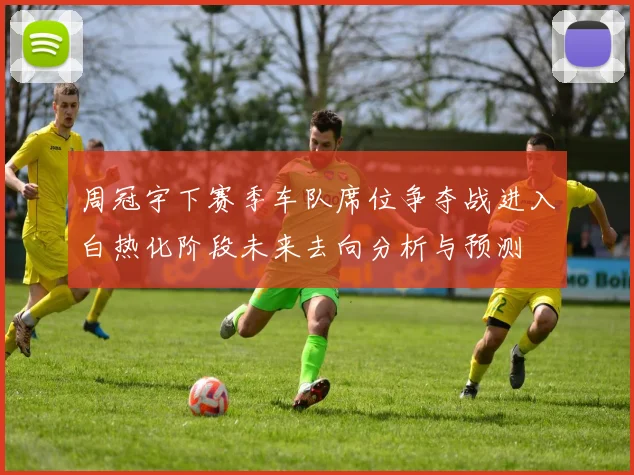 周冠宇下赛季车队席位争夺战进入白热化阶段未来去向分析与预测