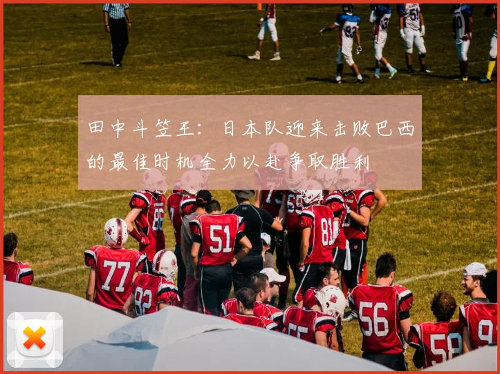 田中斗笠王：日本队迎来击败巴西的最佳时机全力以赴争取胜利