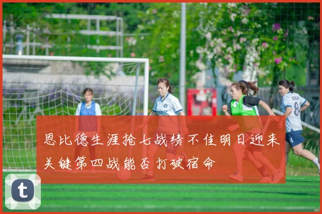 恩比德生涯抢七战绩不佳明日迎来关键第四战能否打破宿命