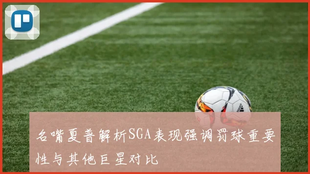 名嘴夏普解析SGA表现强调罚球重要性与其他巨星对比