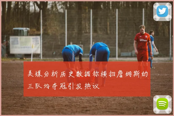 美媒分析历史数据称横扫詹姆斯的三队均夺冠引发热议