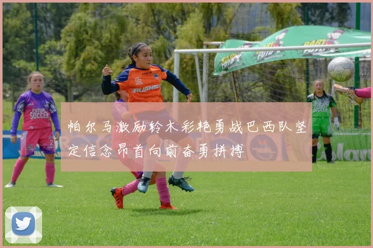 帕尔马激励铃木彩艳勇战巴西队坚定信念昂首向前奋勇拼搏