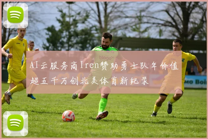 AI云服务商Iren赞助勇士队年价值超五千万创北美体育新纪录