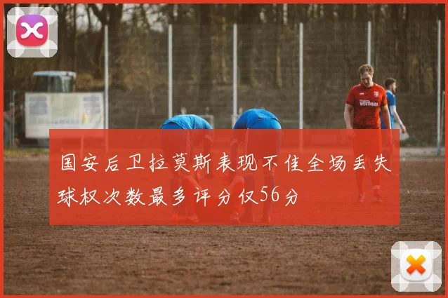 国安后卫拉莫斯表现不佳全场丢失球权次数最多评分仅56分